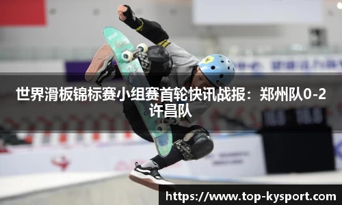 世界滑板锦标赛小组赛首轮快讯战报：郑州队0-2许昌队